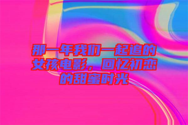 那一年我們一起追的女孩電影，回憶初戀的甜蜜時(shí)光