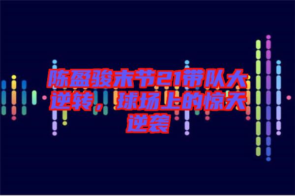陳盈駿末節(jié)21帶隊(duì)大逆轉(zhuǎn)，球場(chǎng)上的驚天逆襲