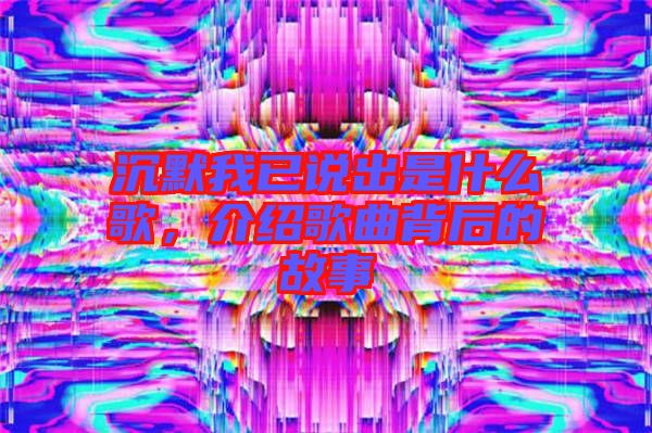 沉默我已說出是什么歌，介紹歌曲背后的故事