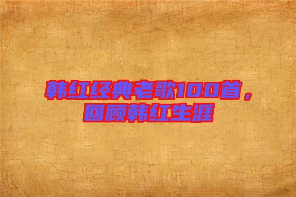 韓紅經(jīng)典老歌100首，回顧韓紅生涯