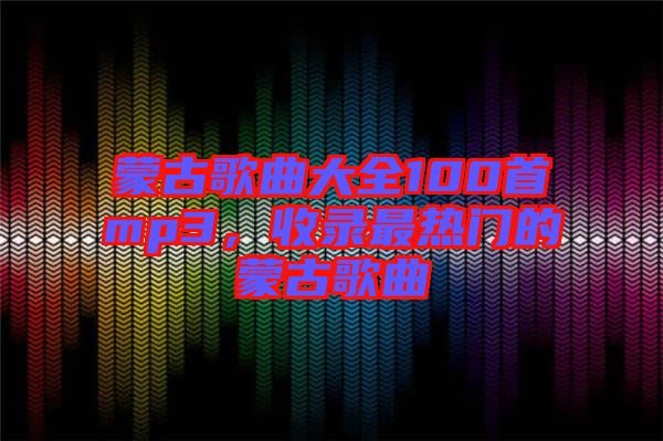 蒙古歌曲大全100首mp3，收錄最熱門的蒙古歌曲