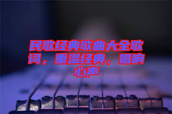 民歌經(jīng)典歌曲大全歌詞，重溫經(jīng)典，唱響心聲