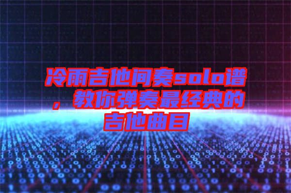 冷雨吉他間奏solo譜，教你彈奏最經(jīng)典的吉他曲目