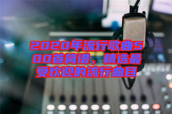 2020年流行歌曲500首簡(jiǎn)譜，精選最受歡迎的流行曲目