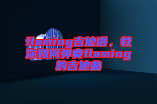 flaming吉他譜，教你如何彈奏flaming的吉他曲