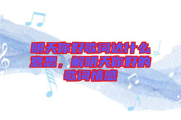 明天你好歌詞達(dá)什么意思，解明天你好的歌詞情感