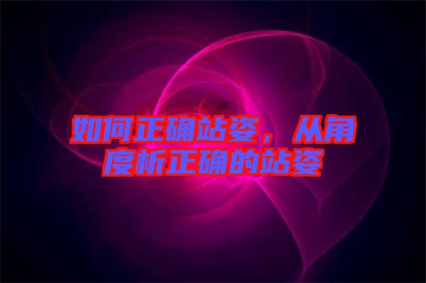 如何正確站姿，從角度析正確的站姿