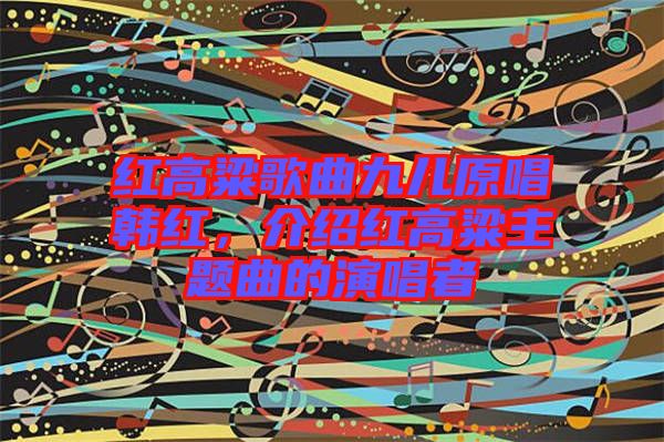 紅高粱歌曲九兒原唱韓紅，介紹紅高粱主題曲的演唱者