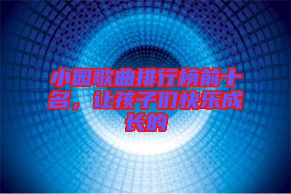 小園歌曲排行榜前十名，讓孩子們快樂成長的