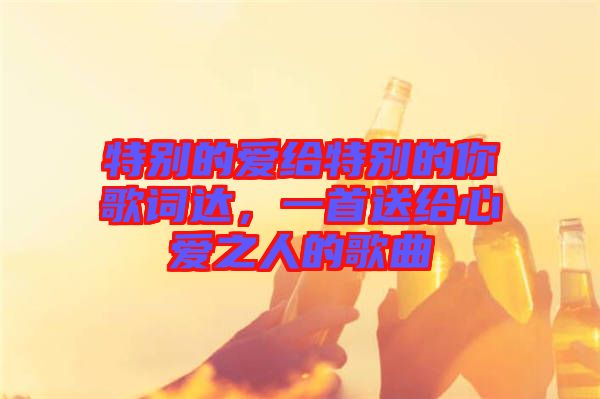 特別的愛(ài)給特別的你歌詞達(dá)，一首送給心愛(ài)之人的歌曲