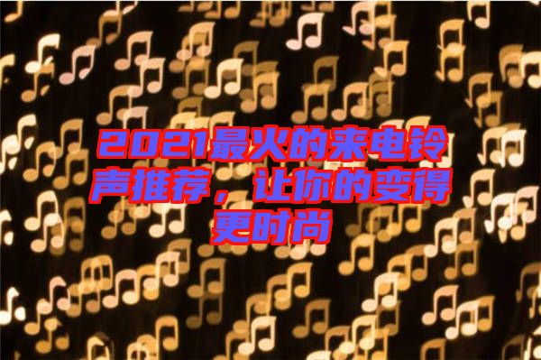 2021最火的來電鈴聲推薦，讓你的變得更時尚