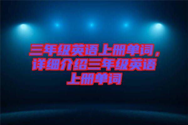 三年級(jí)英語(yǔ)上冊(cè)單詞，詳細(xì)介紹三年級(jí)英語(yǔ)上冊(cè)單詞