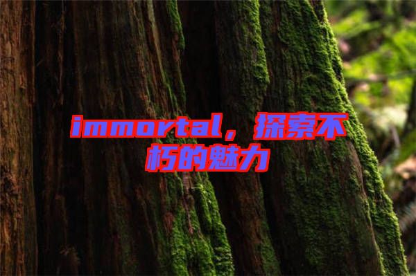 immortal，探索不朽的魅力