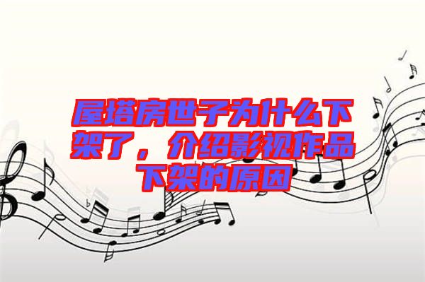 屋塔房世子為什么下架了，介紹影視作品下架的原因