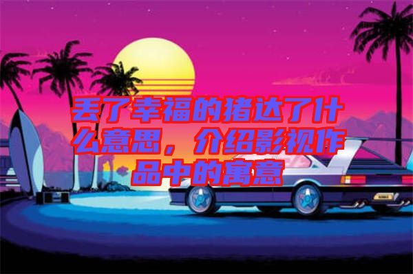 丟了幸福的豬達了什么意思，介紹影視作品中的寓意