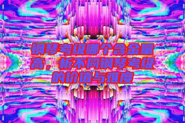 鋼琴考級哪個含金量高，析不同鋼琴考級的價值與難度