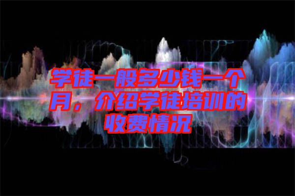 學(xué)徒一般多少錢一個月，介紹學(xué)徒培訓(xùn)的收費(fèi)情況