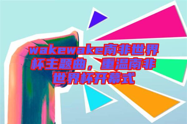 wakewake南非世界杯主題曲，重溫南非世界杯開幕式