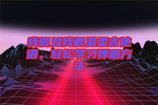 我很丑我很溫柔吉他譜，輕松學(xué)習(xí)彈唱方法