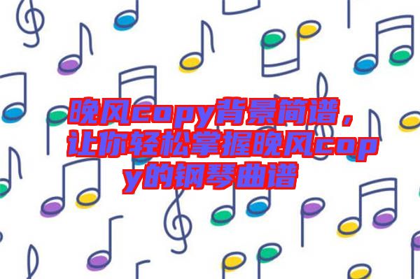 晚風(fēng)copy背景簡(jiǎn)譜，讓你輕松掌握晚風(fēng)copy的鋼琴曲譜
