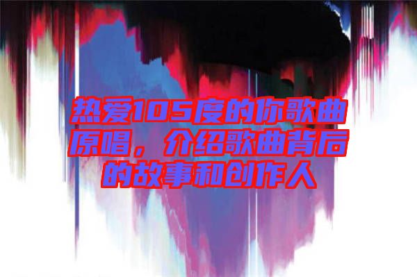 熱愛105度的你歌曲原唱，介紹歌曲背后的故事和創(chuàng)作人