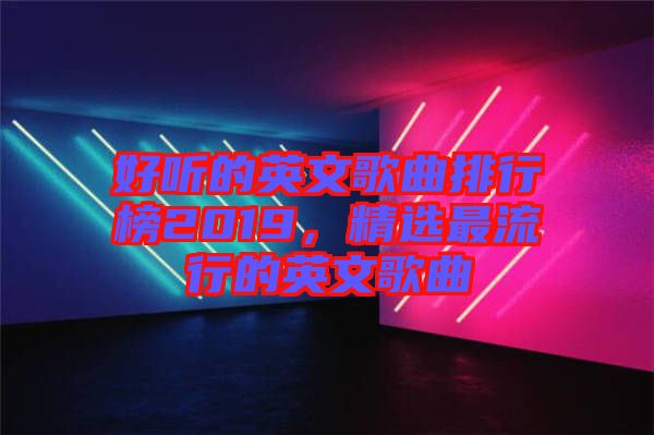 好聽的英文歌曲排行榜2019，精選最流行的英文歌曲