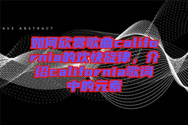 如何欣賞歌曲california的歡快旋律，介紹california歌詞中的元素