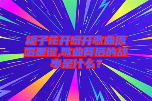 梔子花開呀開歌曲原唱是誰,歌曲背后的故事是什么？