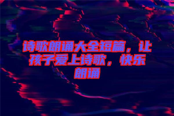 詩歌朗誦大全短篇，讓孩子愛上詩歌，快樂朗誦