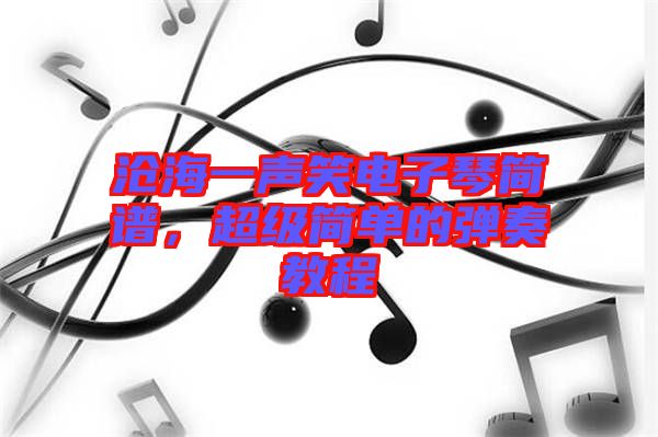 滄海一聲笑電子琴簡譜，超級簡單的彈奏教程