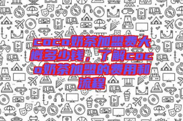 coco奶茶加盟費(fèi)大概多少錢(qián)，了解coco奶茶加盟的費(fèi)用和流程