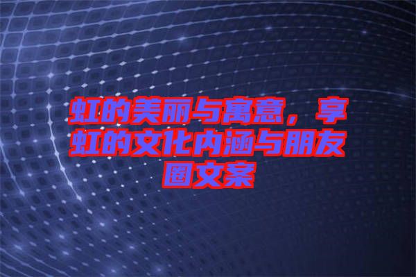 虹的美麗與寓意，享虹的文化內(nèi)涵與朋友圈文案