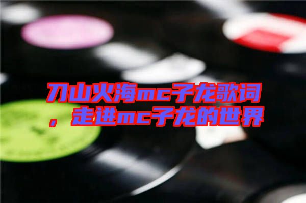 刀山火海mc子龍歌詞，走進mc子龍的世界