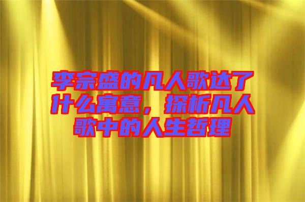 李宗盛的凡人歌達(dá)了什么寓意，探析凡人歌中的人生哲理