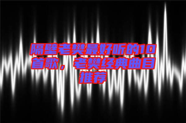 隔壁老樊最好聽的10首歌，老樊經(jīng)典曲目推薦