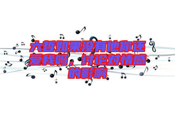 六哲如果沒(méi)有他你還愛(ài)我嗎，討論對(duì)情感的影響