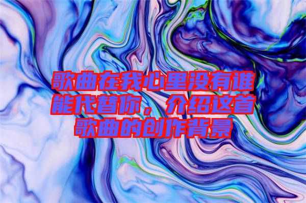 歌曲在我心里沒有誰能代替你，介紹這首歌曲的創(chuàng)作背景