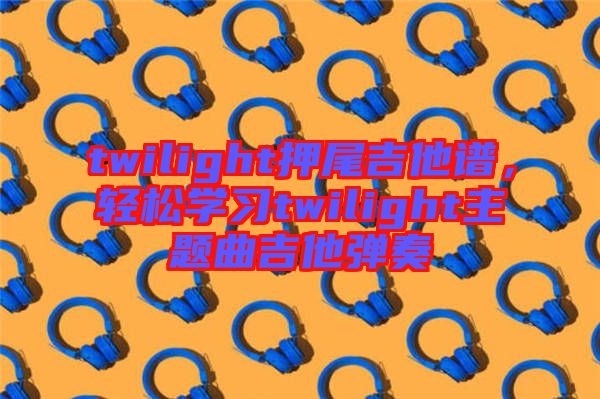 twilight押尾吉他譜，輕松學(xué)習(xí)twilight主題曲吉他彈奏