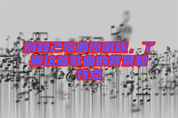 別知己歌曲原唱版，了解這首歌曲的背景和特點(diǎn)