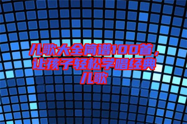 兒歌大全簡(jiǎn)譜100首，讓孩子輕松學(xué)唱經(jīng)典兒歌
