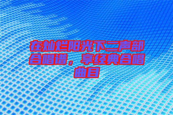 在燦爛陽(yáng)光下二聲部合唱譜，享經(jīng)典合唱曲目