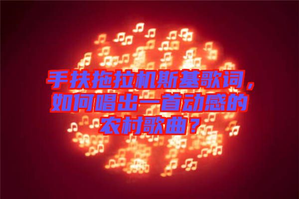 手扶拖拉機斯基歌詞，如何唱出一首動感的農(nóng)村歌曲？