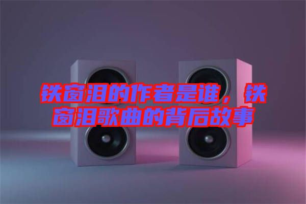 鐵窗淚的作者是誰，鐵窗淚歌曲的背后故事