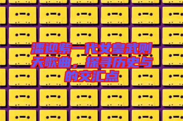 潘迎紫一代女皇武則天歌曲，探尋歷史與的交匯點