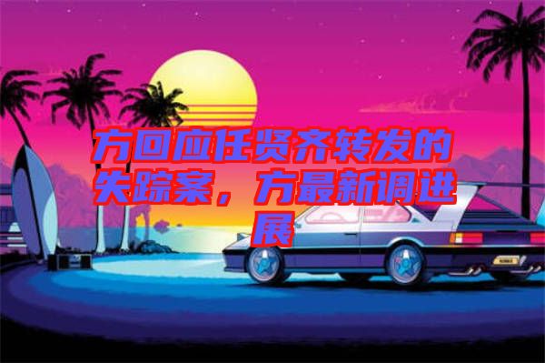 方回應(yīng)任賢齊轉(zhuǎn)發(fā)的失蹤案，方最新調(diào)進展