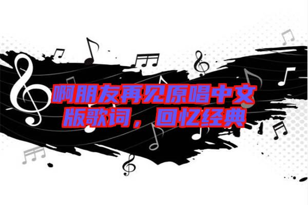 啊朋友再見原唱中文版歌詞，回憶經(jīng)典