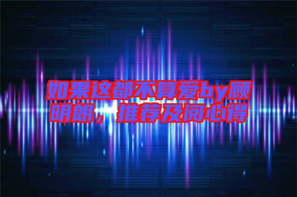 如果這都不算愛by顧明朗，推薦及閱心得