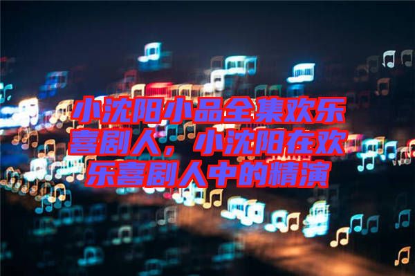 小沈陽(yáng)小品全集歡樂(lè)喜劇人，小沈陽(yáng)在歡樂(lè)喜劇人中的精演