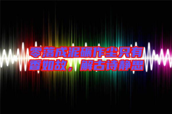 零落成泥碾作塵只有香如故，解古詩靜思