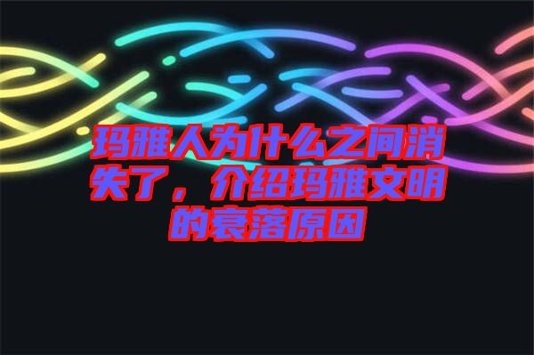 瑪雅人為什么之間消失了，介紹瑪雅文明的衰落原因